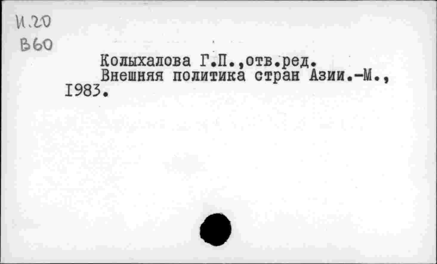 ﻿и.го e>Go
Колыхалова Г.П.,отв.ред.
Внешняя политика стран Азии.-М., 1983.